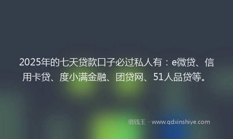 2025年的七天贷款口子必过私人有：e微贷、信用卡贷、度小满金融、团贷网、51人品贷等。