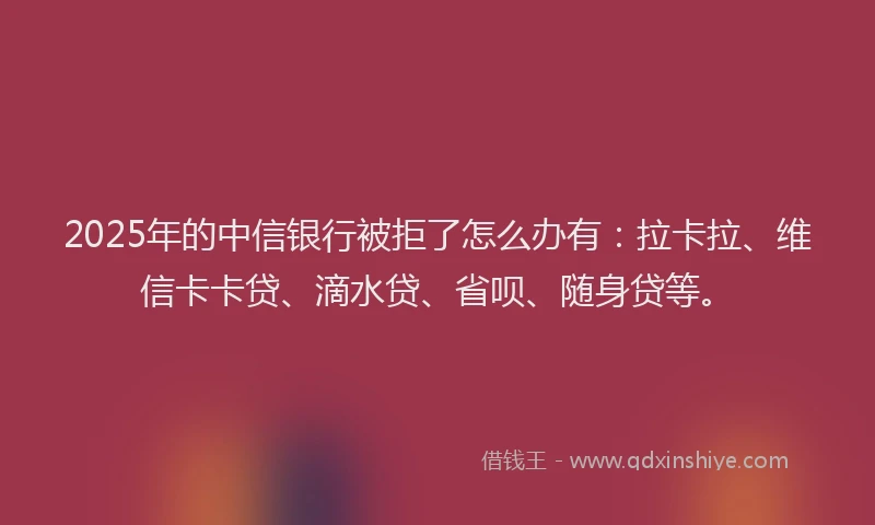 2025年的中信银行被拒了怎么办有：拉卡拉、维信卡卡贷、滴水贷、省呗、随身贷等。