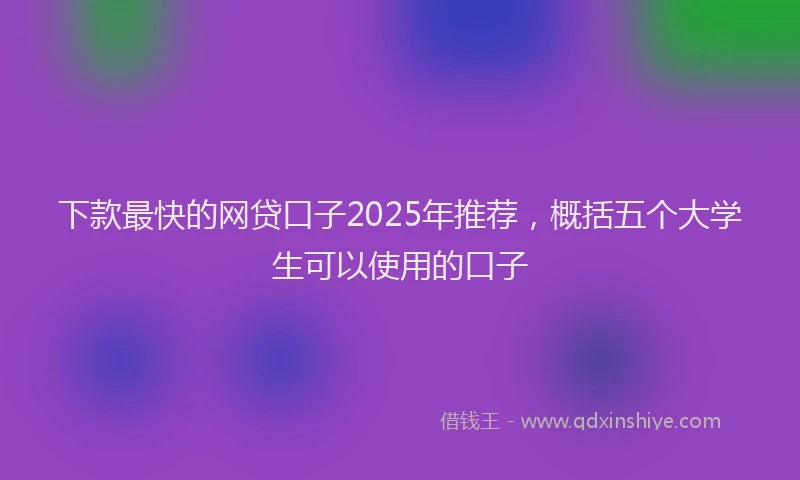 下款最快的网贷口子2025年推荐，概括五个大学生可以使用的口子