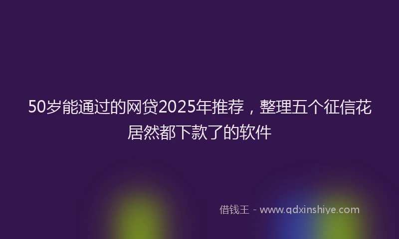 50岁能通过的网贷2025年推荐，整理五个征信花居然都下款了的软件