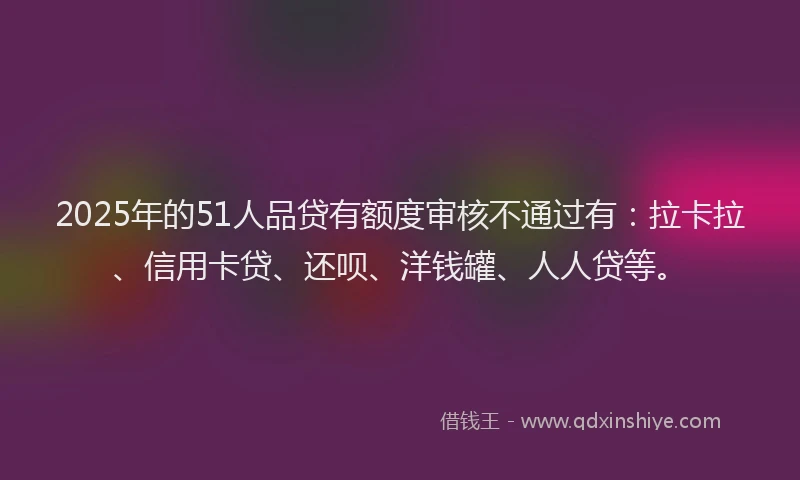 2025年的51人品贷有额度审核不通过有：拉卡拉、信用卡贷、还呗、洋钱罐、人人贷等。