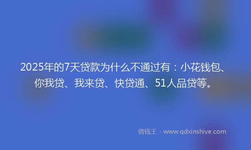 2025年的7天贷款为什么不通过有：小花钱包、你我贷、我来贷、快贷通、51人品贷等。
