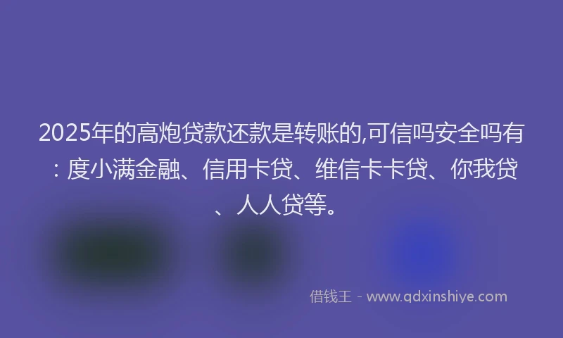 2025年的高炮贷款还款是转账的,可信吗安全吗有：度小满金融、信用卡贷、维信卡卡贷、你我贷、人人贷等。