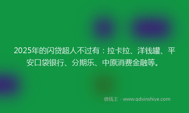 2025年的闪贷超人不过有：拉卡拉、洋钱罐、平安口袋银行、分期乐、中原消费金融等。