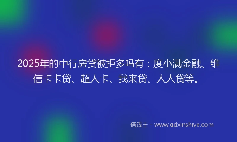 2025年的中行房贷被拒多吗有：度小满金融、维信卡卡贷、超人卡、我来贷、人人贷等。