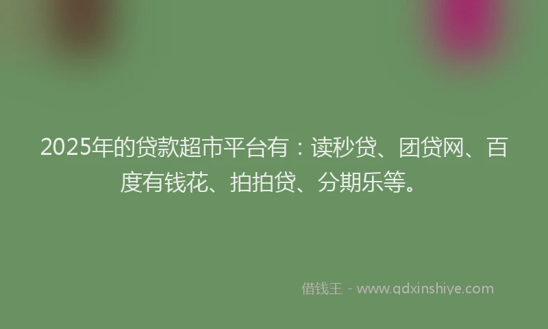 2025年的贷款超市平台有：读秒贷、团贷网、百度有钱花、拍拍贷、分期乐等。