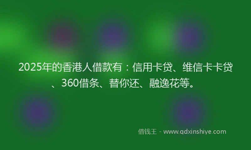 2025年的香港人借款有：信用卡贷、维信卡卡贷、360借条、替你还、融逸花等。