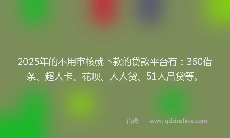 2025年的不用审核就下款的贷款平台有：360借条、超人卡、花呗、人人贷、51人品贷等。