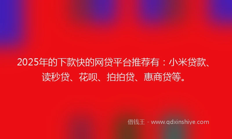 2025年的下款快的网贷平台推荐有：小米贷款、读秒贷、花呗、拍拍贷、惠商贷等。