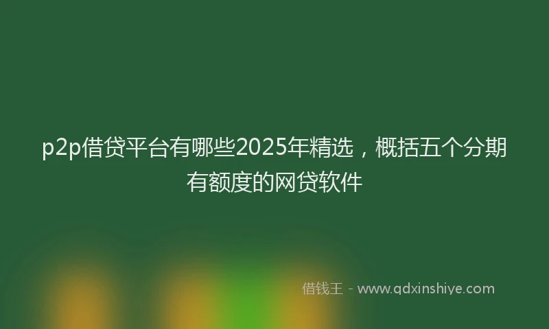 p2p借贷平台有哪些2025年精选，概括五个分期有额度的网贷软件