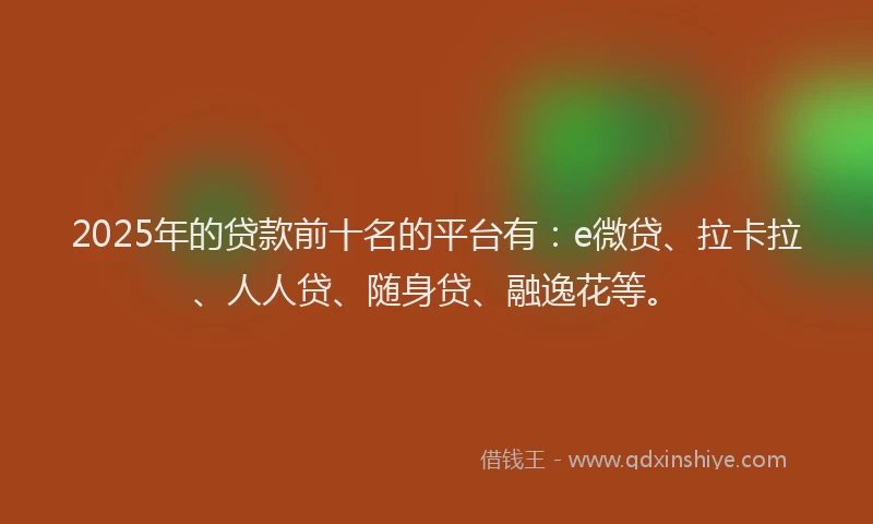 2025年的贷款前十名的平台有：e微贷、拉卡拉、人人贷、随身贷、融逸花等。