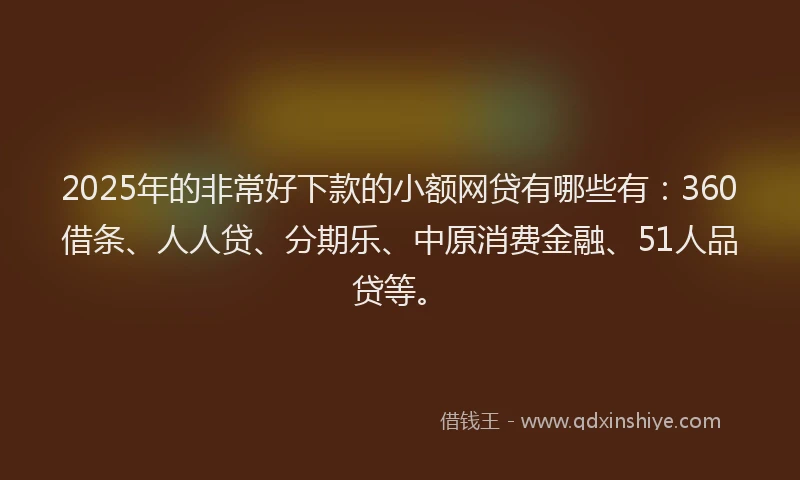 2025年的非常好下款的小额网贷有哪些有：360借条、人人贷、分期乐、中原消费金融、51人品贷等。