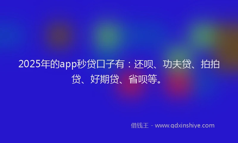 2025年的app秒贷口子有：还呗、功夫贷、拍拍贷、好期贷、省呗等。