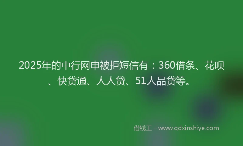2025年的中行网申被拒短信有：360借条、花呗、快贷通、人人贷、51人品贷等。