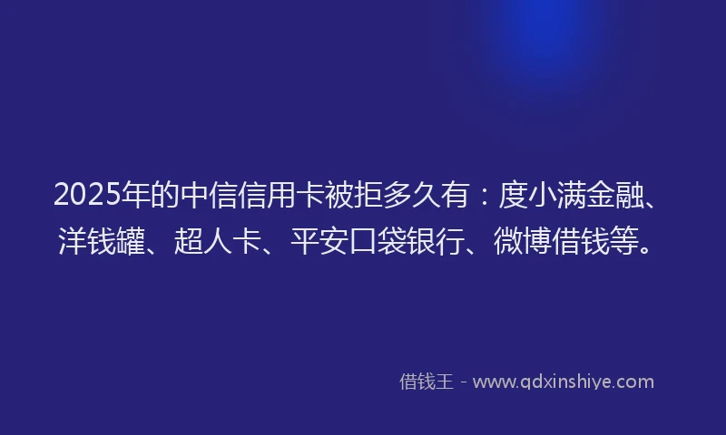 2025年的中信信用卡被拒多久有：度小满金融、洋钱罐、超人卡、平安口袋银行、微博借钱等。