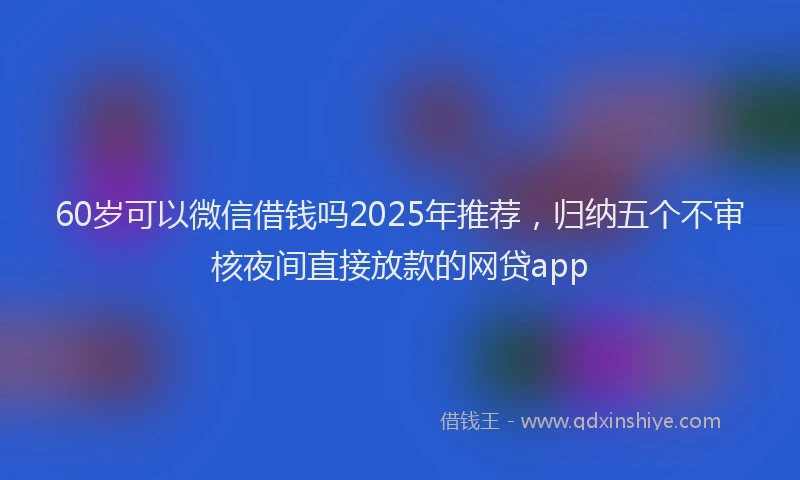 60岁可以微信借钱吗2025年推荐，归纳五个不审核夜间直接放款的网贷app