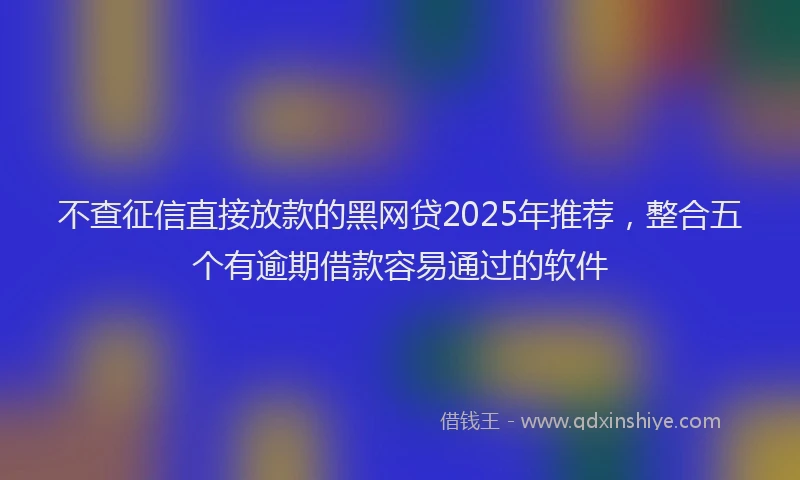 不查征信直接放款的黑网贷2025年推荐，整合五个有逾期借款容易通过的软件