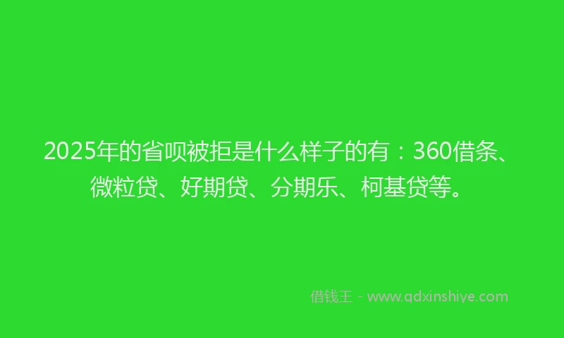 2025年的省呗被拒是什么样子的有：360借条、微粒贷、好期贷、分期乐、柯基贷等。