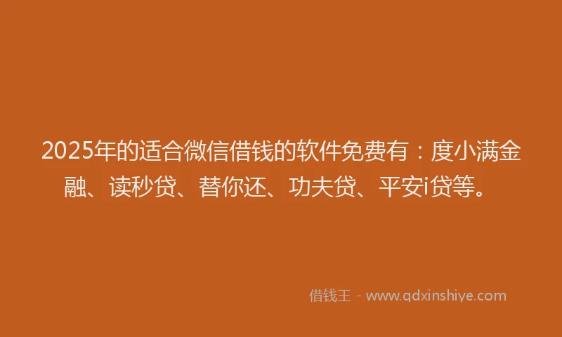 2025年的适合微信借钱的软件免费有：度小满金融、读秒贷、替你还、功夫贷、平安i贷等。