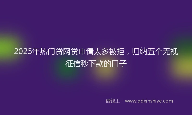 2025年热门贷网贷申请太多被拒，归纳五个无视征信秒下款的口子