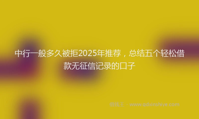 中行一般多久被拒2025年推荐，总结五个轻松借款无征信记录的口子