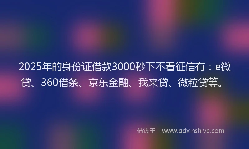2025年的身份证借款3000秒下不看征信有：e微贷、360借条、京东金融、我来贷、微粒贷等。