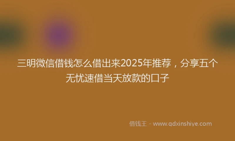 三明微信借钱怎么借出来2025年推荐，分享五个无忧速借当天放款的口子