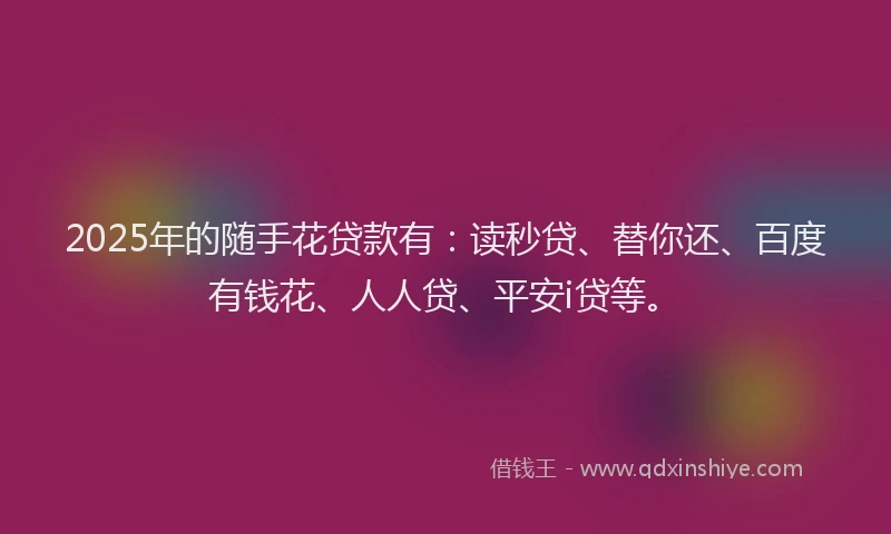 2025年的随手花贷款有：读秒贷、替你还、百度有钱花、人人贷、平安i贷等。