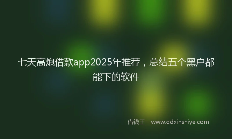 七天高炮借款app2025年推荐，总结五个黑户都能下的软件