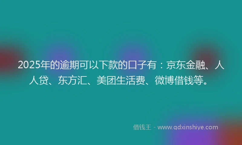 2025年的逾期可以下款的口子有：京东金融、人人贷、东方汇、美团生活费、微博借钱等。