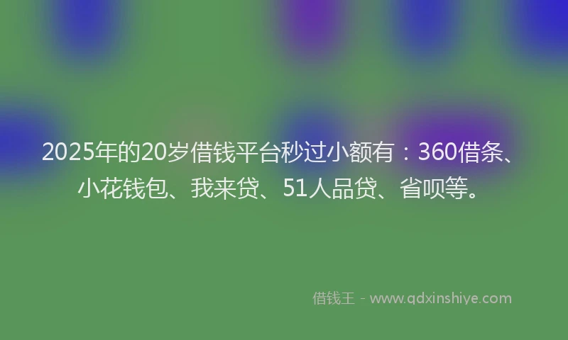 2025年的20岁借钱平台秒过小额有：360借条、小花钱包、我来贷、51人品贷、省呗等。