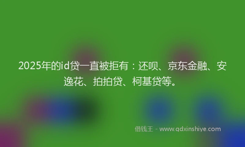 2025年的id贷一直被拒有：还呗、京东金融、安逸花、拍拍贷、柯基贷等。