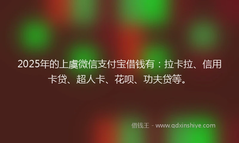 2025年的上虞微信支付宝借钱有：拉卡拉、信用卡贷、超人卡、花呗、功夫贷等。