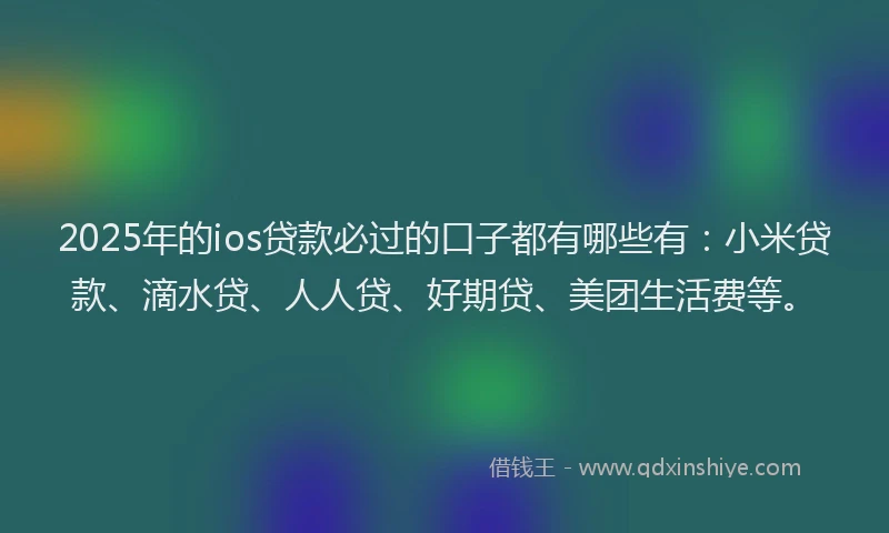 2025年的ios贷款必过的口子都有哪些有：小米贷款、滴水贷、人人贷、好期贷、美团生活费等。