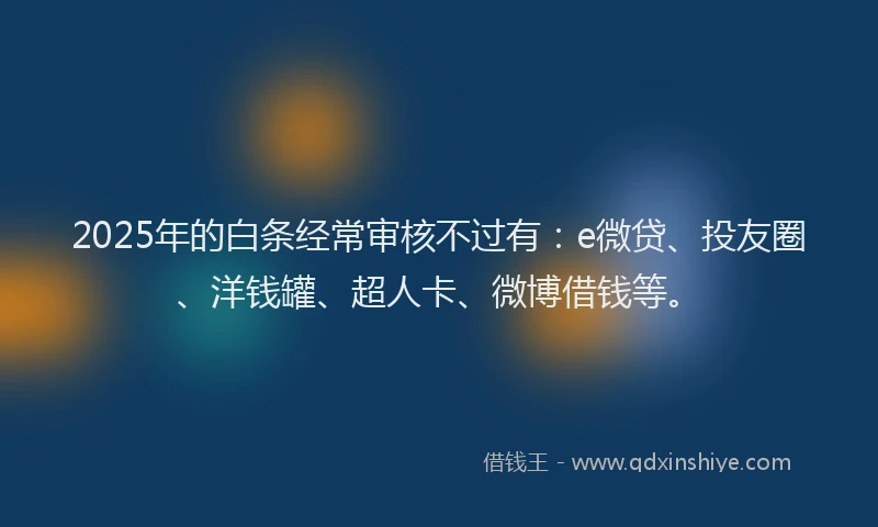 2025年的白条经常审核不过有：e微贷、投友圈、洋钱罐、超人卡、微博借钱等。