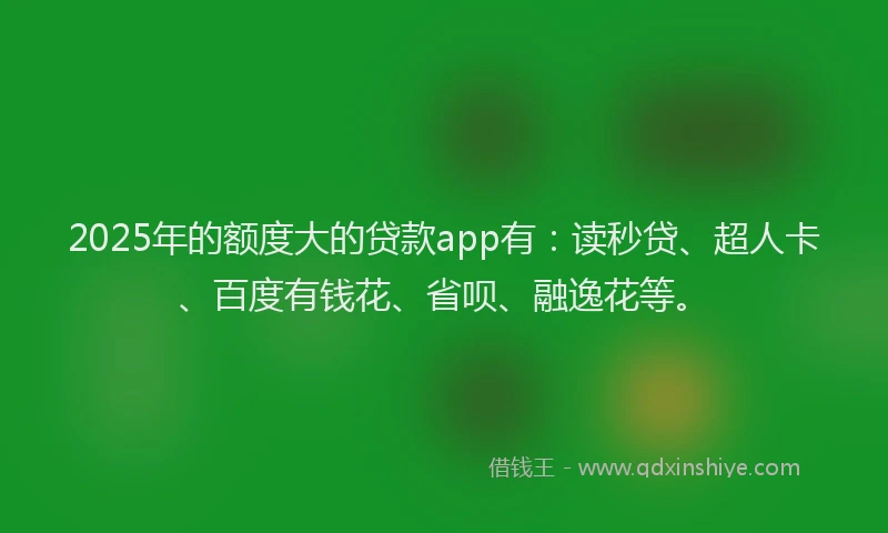 2025年的额度大的贷款app有：读秒贷、超人卡、百度有钱花、省呗、融逸花等。