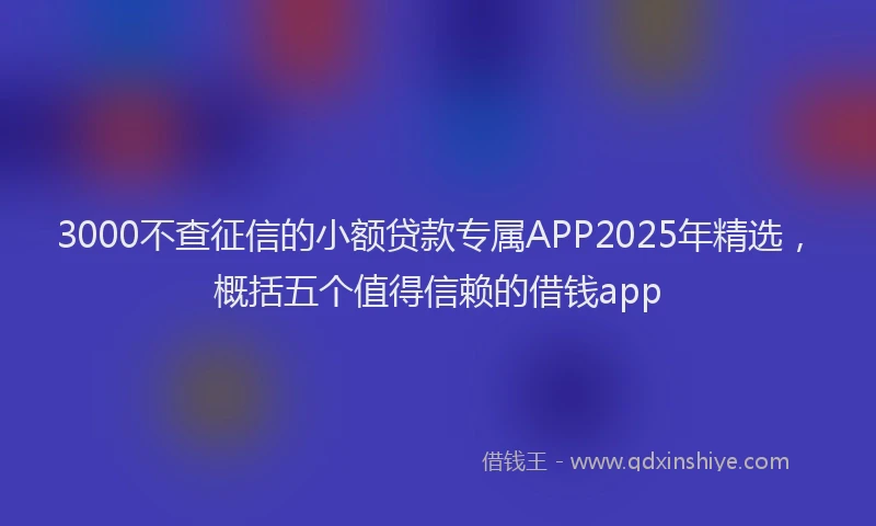 3000不查征信的小额贷款专属APP2025年精选，概括五个值得信赖的借钱app