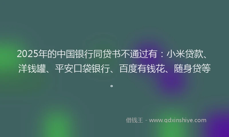 2025年的中国银行同贷书不通过有：小米贷款、洋钱罐、平安口袋银行、百度有钱花、随身贷等。