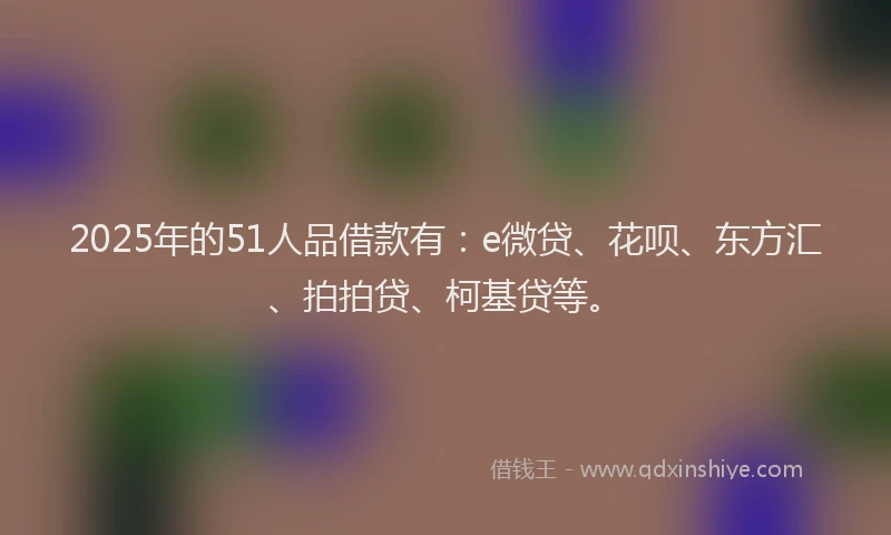 2025年的51人品借款有：e微贷、花呗、东方汇、拍拍贷、柯基贷等。