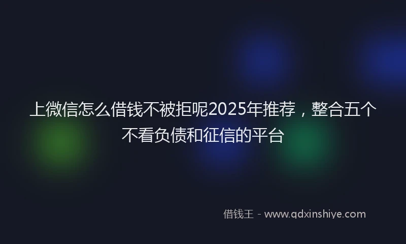 上微信怎么借钱不被拒呢2025年推荐，整合五个不看负债和征信的平台