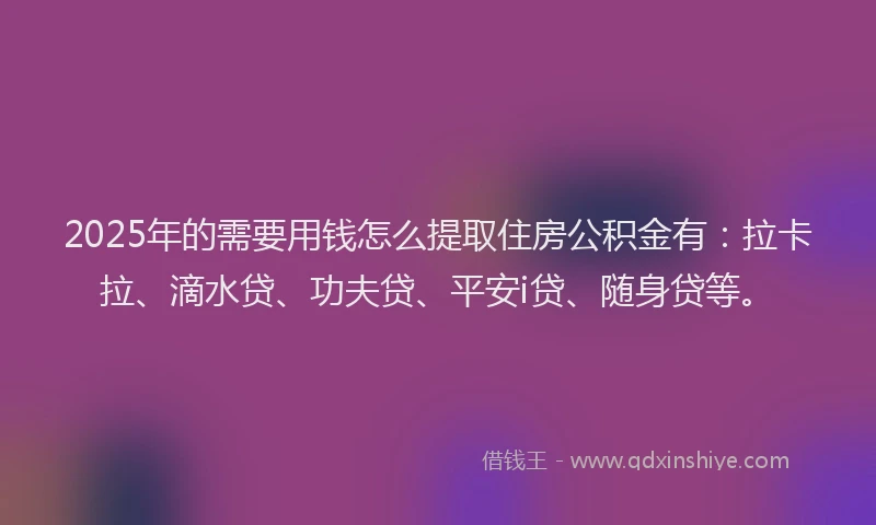 2025年的需要用钱怎么提取住房公积金有：拉卡拉、滴水贷、功夫贷、平安i贷、随身贷等。