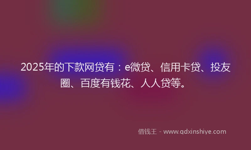 2025年的下款网贷有：e微贷、信用卡贷、投友圈、百度有钱花、人人贷等。