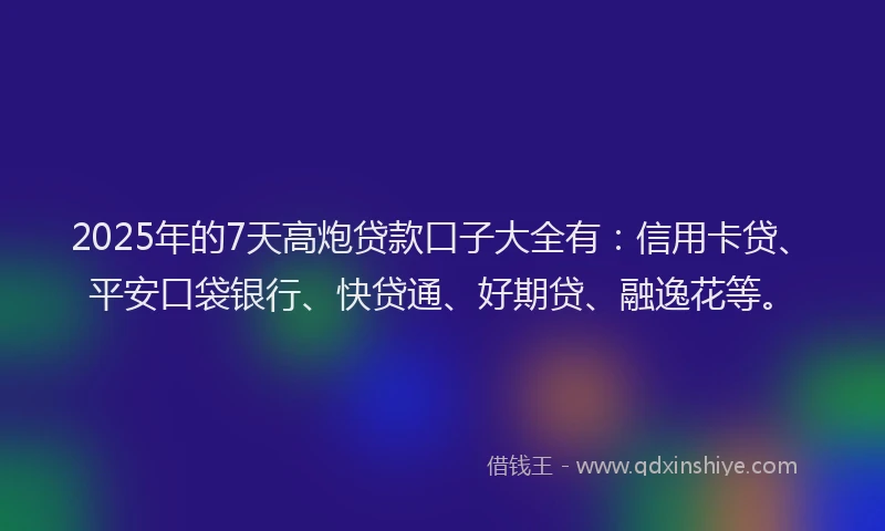 2025年的7天高炮贷款口子大全有：信用卡贷、平安口袋银行、快贷通、好期贷、融逸花等。
