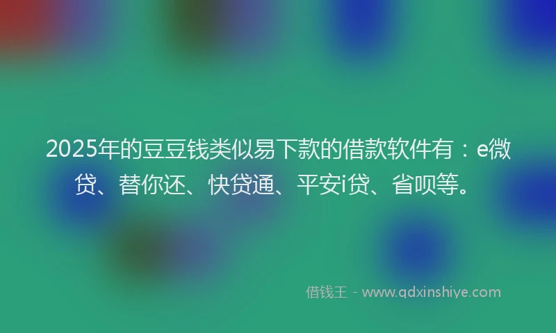 2025年的豆豆钱类似易下款的借款软件有：e微贷、替你还、快贷通、平安i贷、省呗等。