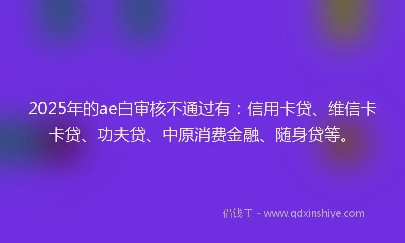 2025年的ae白审核不通过有：信用卡贷、维信卡卡贷、功夫贷、中原消费金融、随身贷等。