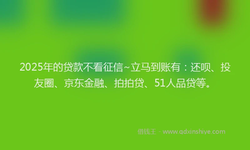 2025年的贷款不看征信~立马到账有:还呗、投友圈、京东金融、拍拍贷、51人品贷等。