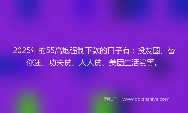 2025年的55高炮强制下款的口子有：投友圈、替你还、功夫贷、人人贷、美团生活费等。