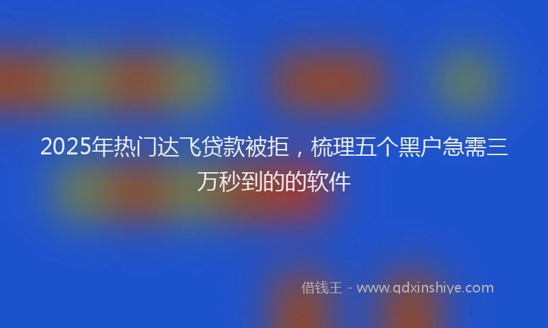 2025年热门达飞贷款被拒，梳理五个黑户急需三万秒到的的软件