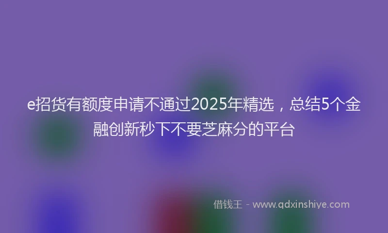 e招货有额度申请不通过2025年精选，总结5个金融创新秒下不要芝麻分的平台