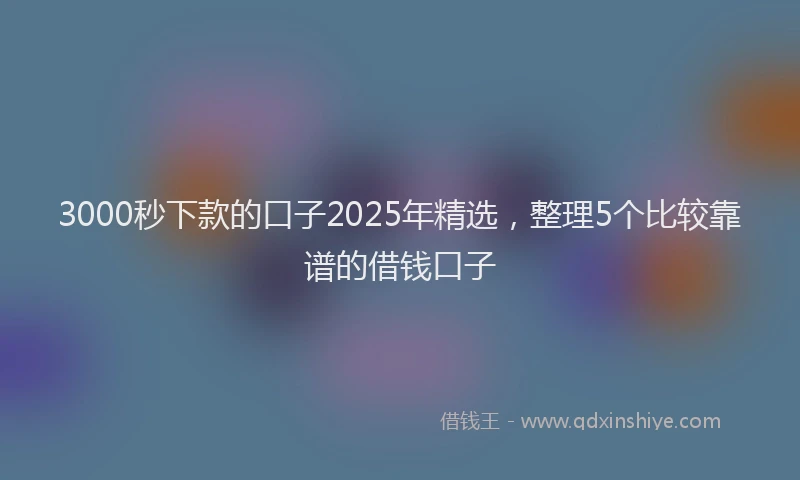 3000秒下款的口子2025年精选，整理5个比较靠谱的借钱口子